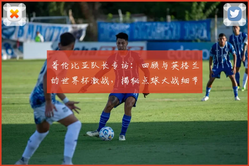 哥伦比亚队长专访：回顾与英格兰的世界杯激战，揭秘点球大战细节