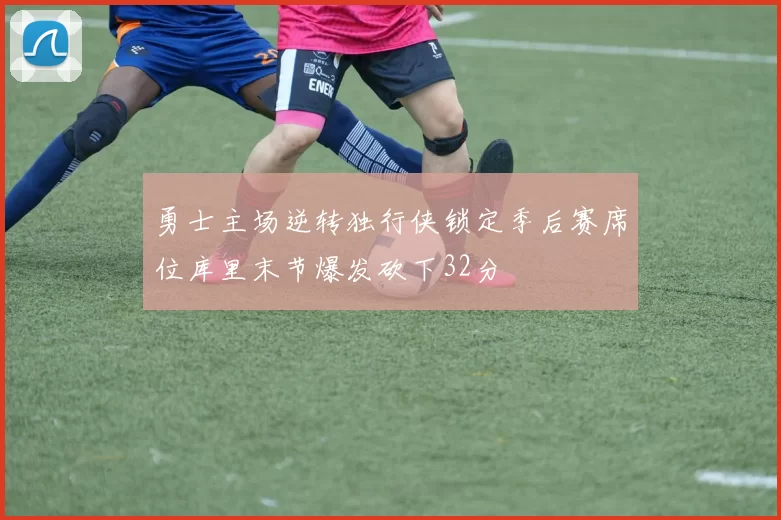 勇士主场逆转独行侠锁定季后赛席位库里末节爆发砍下32分