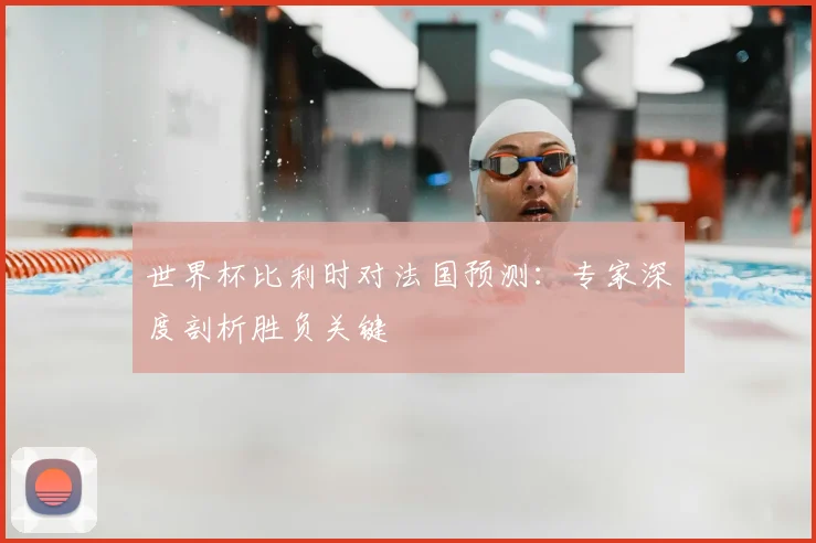 世界杯比利时对法国预测：专家深度剖析胜负关键