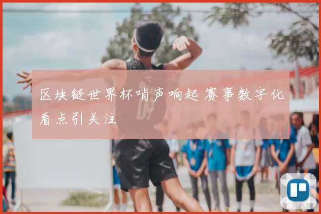 区块链世界杯哨声响起 赛事数字化看点引关注