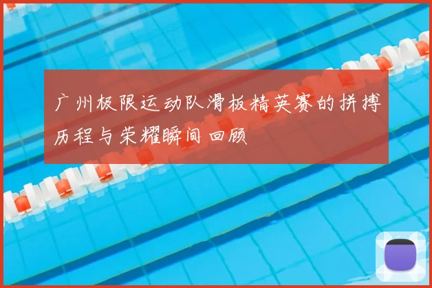 广州极限运动队滑板精英赛的拼搏历程与荣耀瞬间回顾