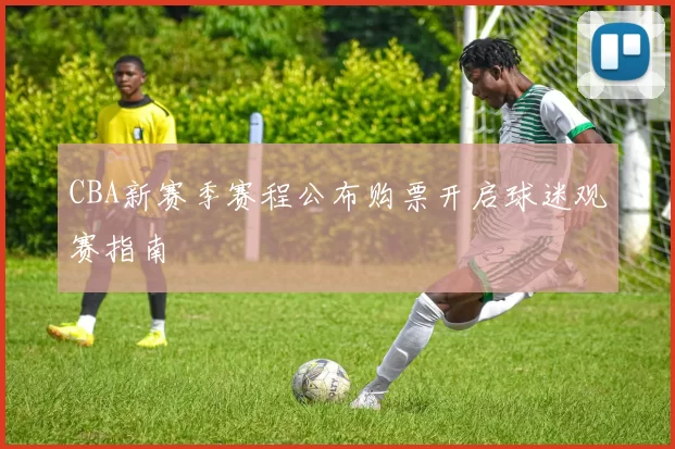 CBA新赛季赛程公布购票开启球迷观赛指南