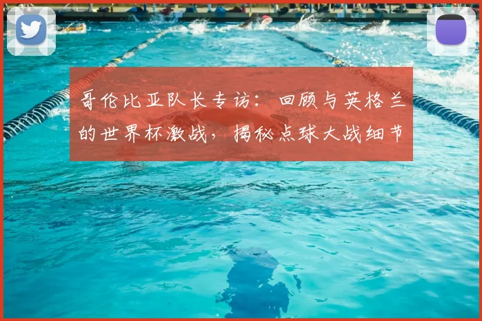 哥伦比亚队长专访：回顾与英格兰的世界杯激战，揭秘点球大战细节