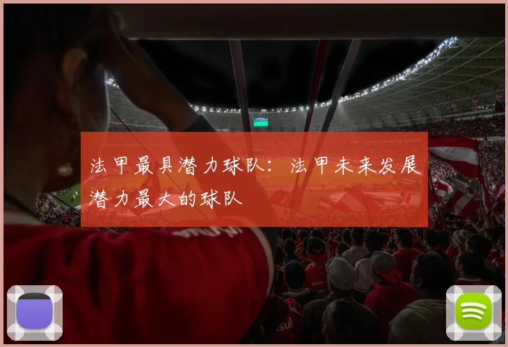 法甲最具潜力球队：法甲未来发展潜力最大的球队