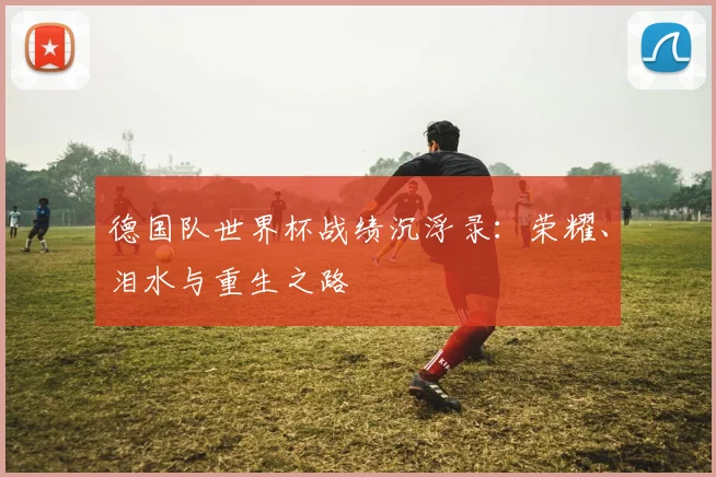 德国队世界杯战绩沉浮录：荣耀、泪水与重生之路