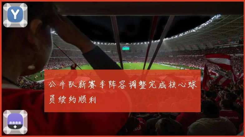 公牛队新赛季阵容调整完成核心球员续约顺利