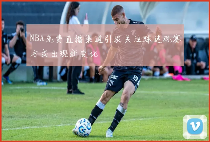 NBA免费直播渠道引发关注球迷观赛方式出现新变化