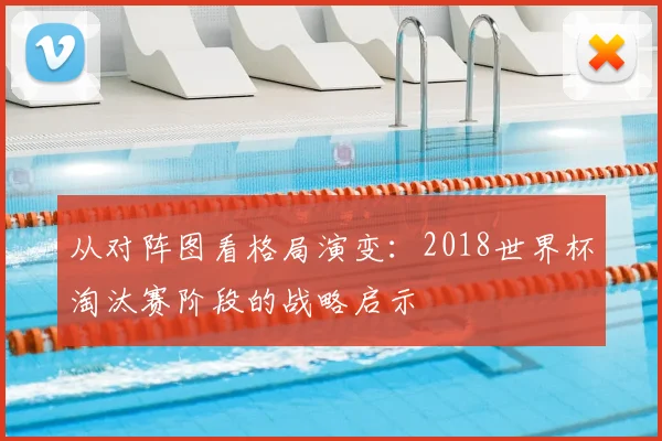 从对阵图看格局演变：2018世界杯淘汰赛阶段的战略启示