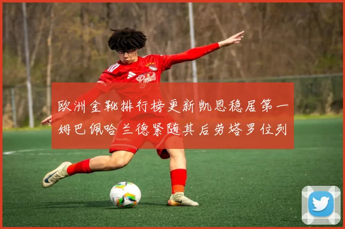 欧洲金靴排行榜更新凯恩稳居第一姆巴佩哈兰德紧随其后劳塔罗位列第十