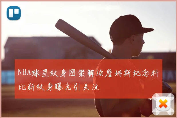 NBA球星纹身图案解读詹姆斯纪念科比新纹身曝光引关注