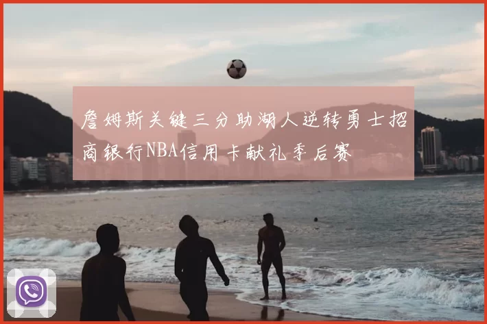 詹姆斯关键三分助湖人逆转勇士招商银行NBA信用卡献礼季后赛
