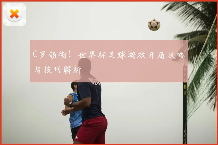 C罗领衔！世界杯足球游戏开局攻略与技巧解析