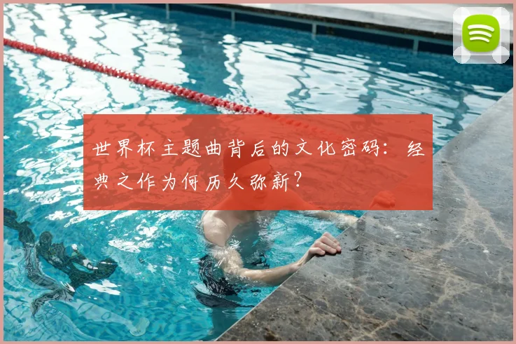 世界杯主题曲背后的文化密码：经典之作为何历久弥新？