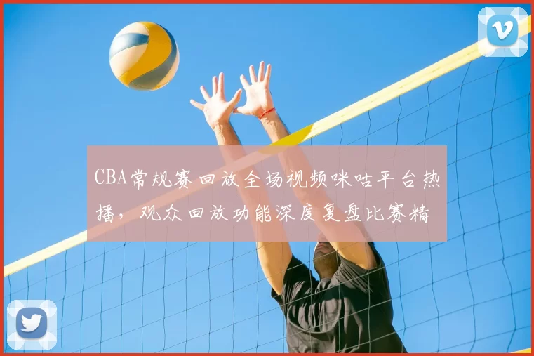 CBA常规赛回放全场视频咪咕平台热播，观众回放功能深度复盘比赛精彩瞬间