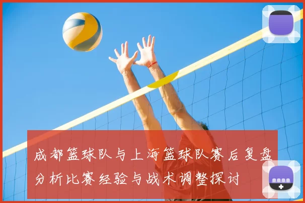 成都篮球队与上海篮球队赛后复盘分析比赛经验与战术调整探讨