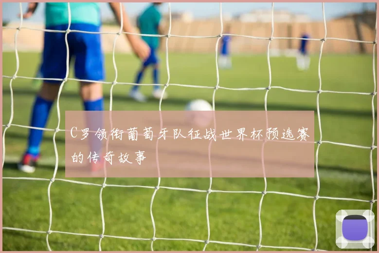 C罗领衔葡萄牙队征战世界杯预选赛的传奇故事