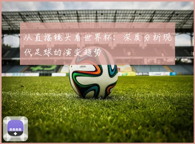 从直播镜头看世界杯：深度分析现代足球的演变趋势