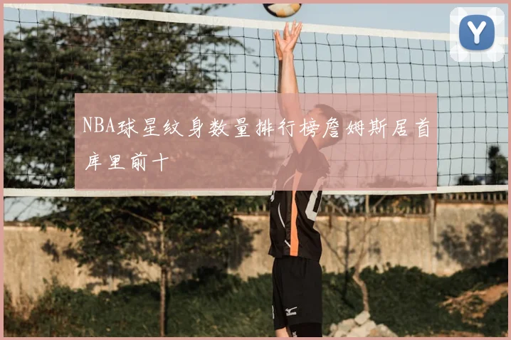 NBA球星纹身数量排行榜詹姆斯居首库里前十