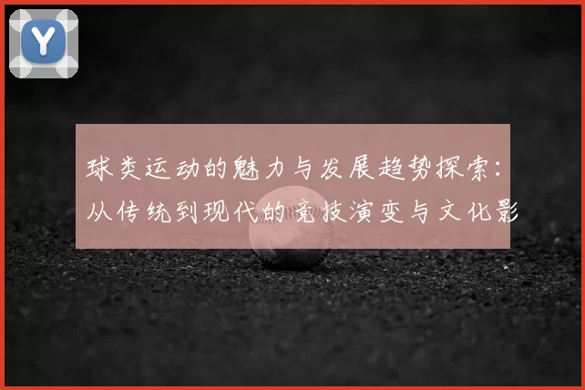 球类运动的魅力与发展趋势探索：从传统到现代的竞技演变与文化影响