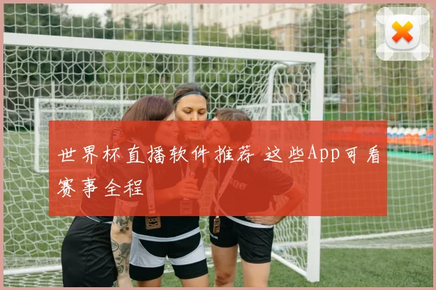 世界杯直播软件推荐 这些App可看赛事全程