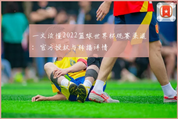 一文读懂2022篮球世界杯观赛渠道：官方授权与转播详情