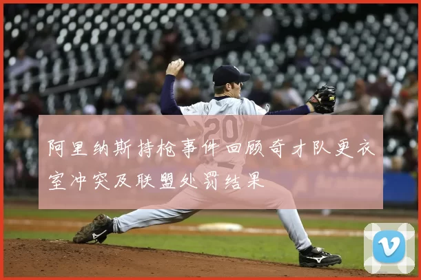 阿里纳斯持枪事件回顾奇才队更衣室冲突及联盟处罚结果