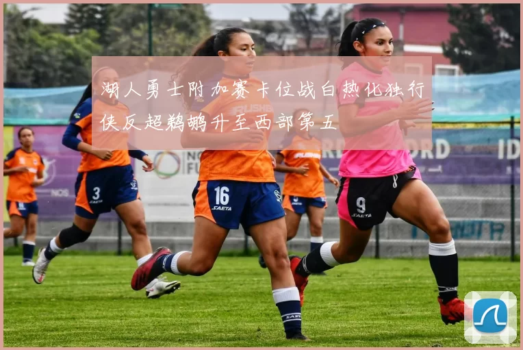 湖人勇士附加赛卡位战白热化独行侠反超鹈鹕升至西部第五