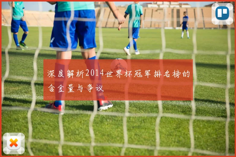 深度解析2014世界杯冠军排名榜的含金量与争议