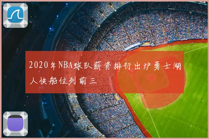 2020年NBA球队薪资排行出炉勇士湖人快船位列前三