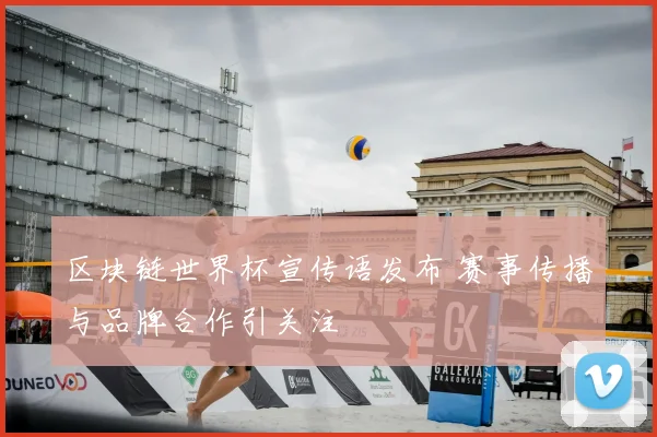 区块链世界杯宣传语发布 赛事传播与品牌合作引关注