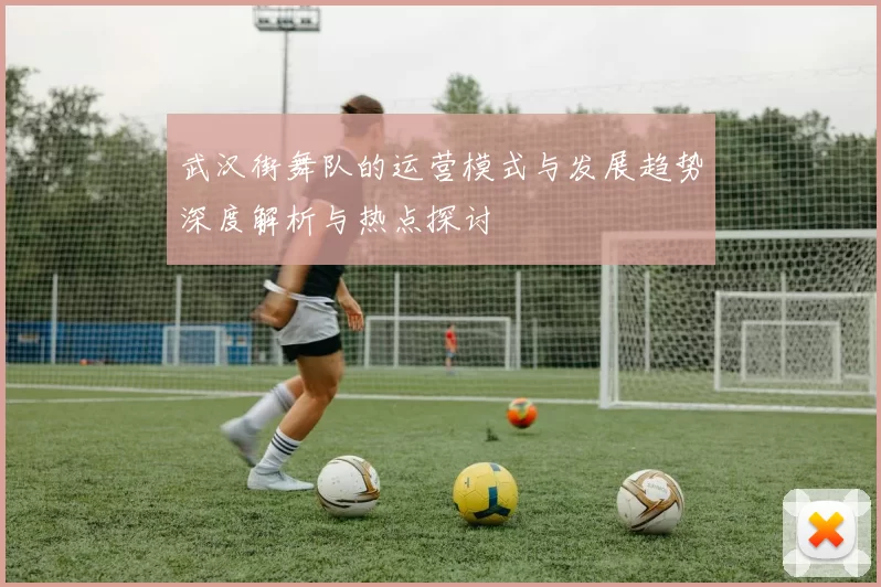 武汉街舞队的运营模式与发展趋势深度解析与热点探讨