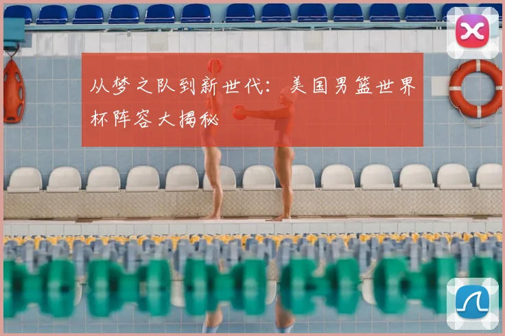从梦之队到新世代：美国男篮世界杯阵容大揭秘