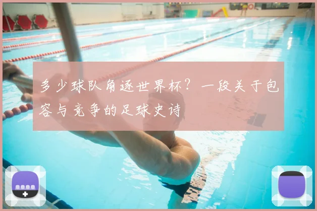 多少球队角逐世界杯？一段关于包容与竞争的足球史诗