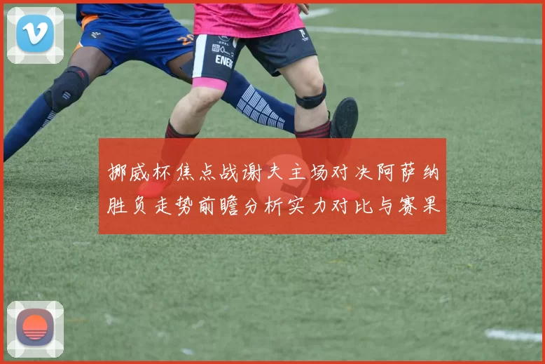 挪威杯焦点战谢夫主场对决阿萨纳胜负走势前瞻分析实力对比与赛果预测