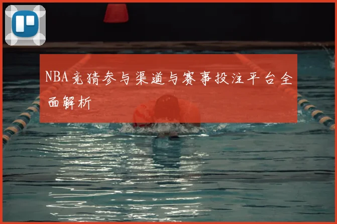 NBA竞猜参与渠道与赛事投注平台全面解析
