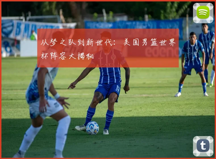 从梦之队到新世代：美国男篮世界杯阵容大揭秘