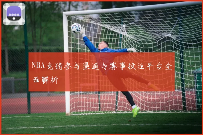 NBA竞猜参与渠道与赛事投注平台全面解析