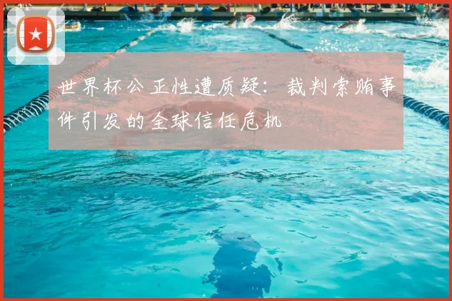 世界杯公正性遭质疑：裁判索贿事件引发的全球信任危机