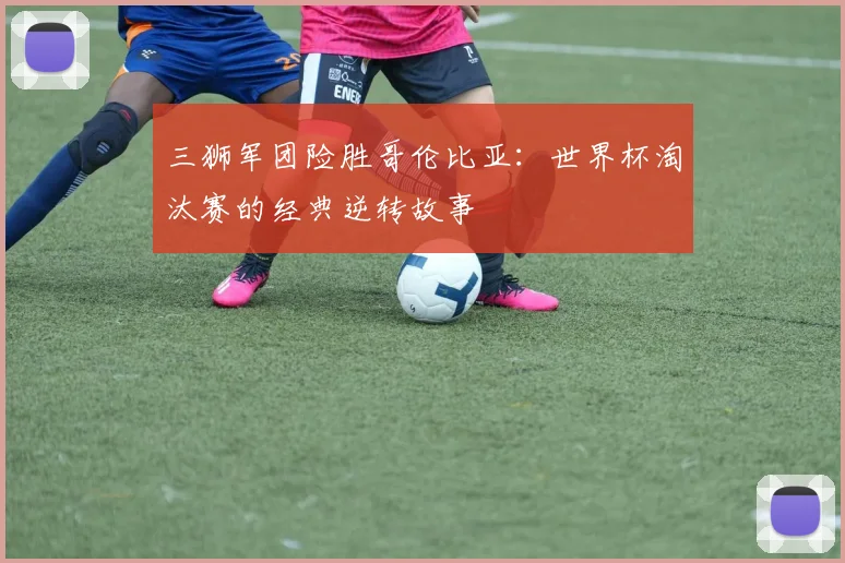 三狮军团险胜哥伦比亚:世界杯淘汰赛的经典逆转故事