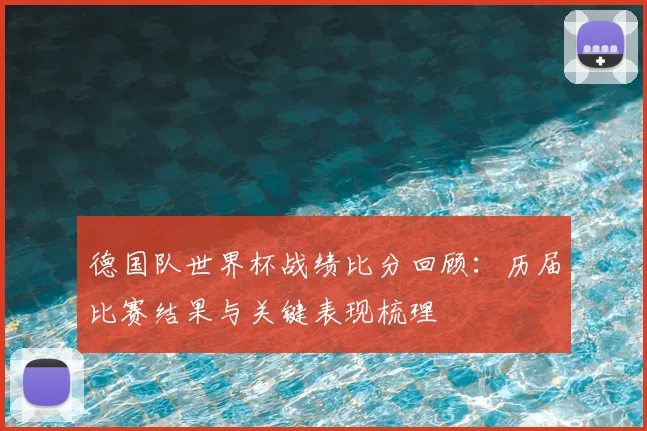 德国队世界杯战绩比分回顾：历届比赛结果与关键表现梳理