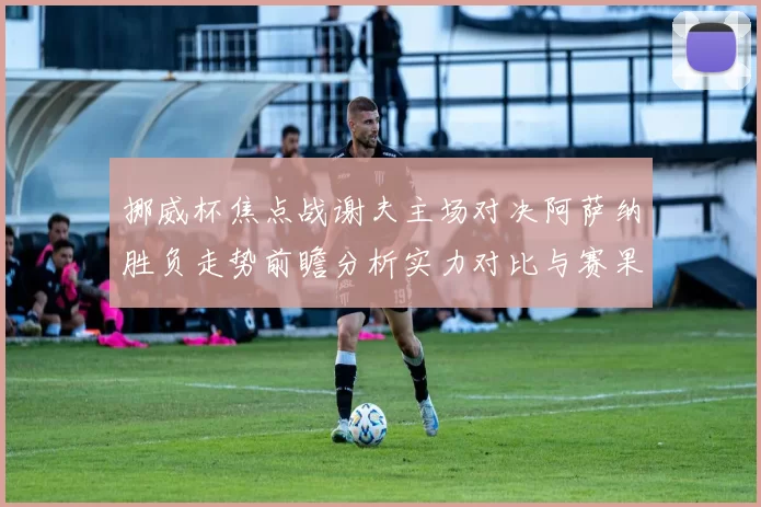 挪威杯焦点战谢夫主场对决阿萨纳胜负走势前瞻分析实力对比与赛果预测