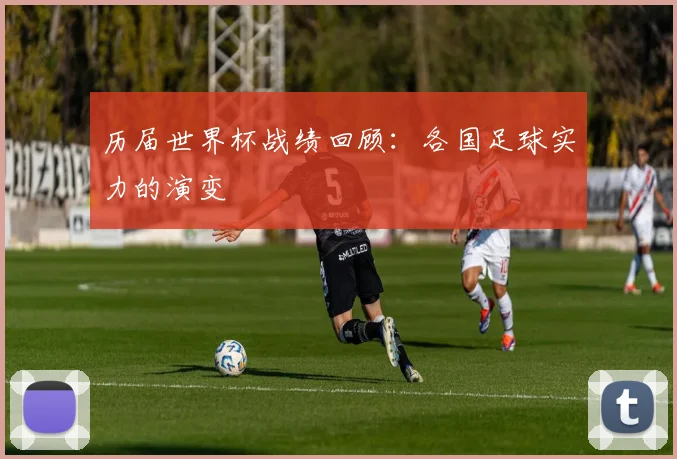 历届世界杯战绩回顾：各国足球实力的演变