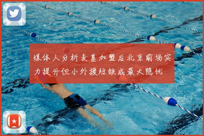 媒体人分析麦基加盟后北京前场实力提升但小外援短缺成最大隐忧