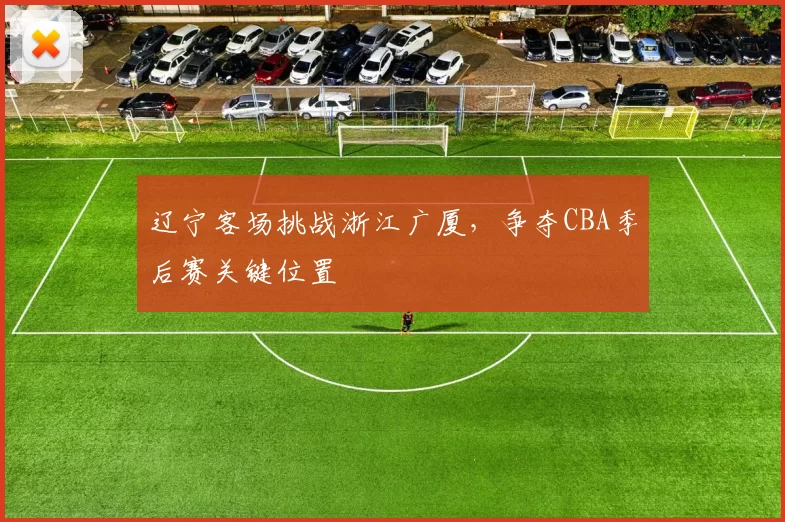 辽宁客场挑战浙江广厦，争夺CBA季后赛关键位置