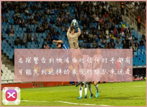 名宿警告利物浦面对任何对手都有可能失利这样的表现对球队来说是绝对不可接受的