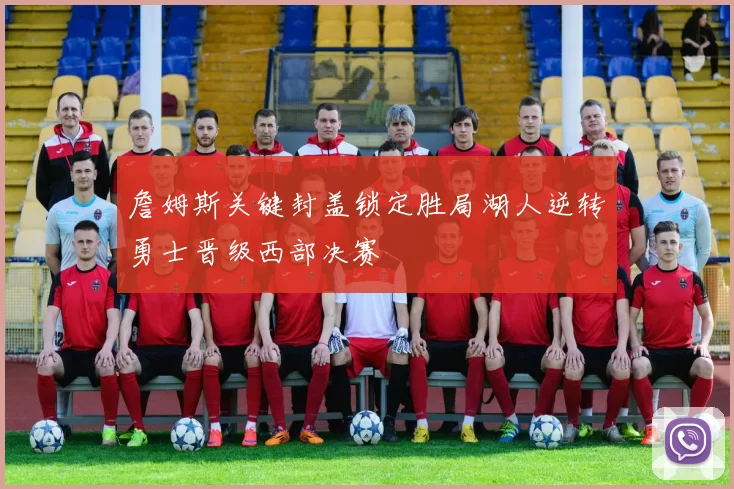 詹姆斯关键封盖锁定胜局湖人逆转勇士晋级西部决赛