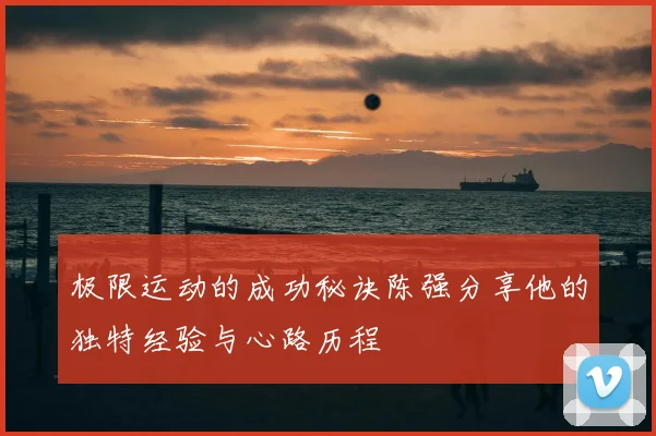 极限运动的成功秘诀陈强分享他的独特经验与心路历程