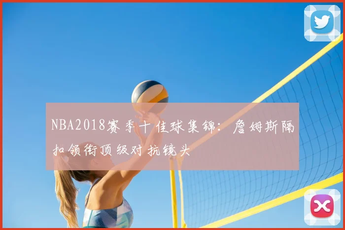 NBA2018赛季十佳球集锦：詹姆斯隔扣领衔顶级对抗镜头