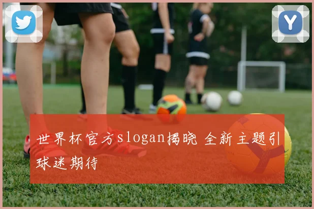 世界杯官方slogan揭晓 全新主题引球迷期待