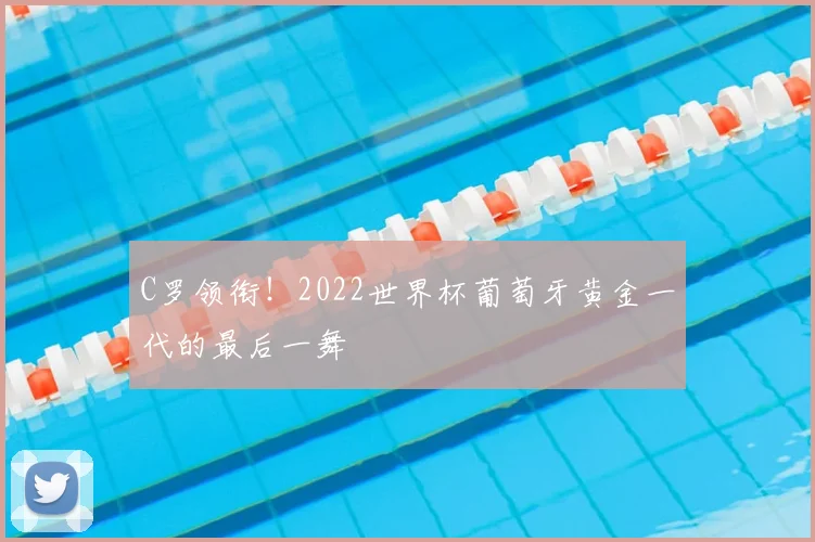 C罗领衔！2022世界杯葡萄牙黄金一代的最后一舞